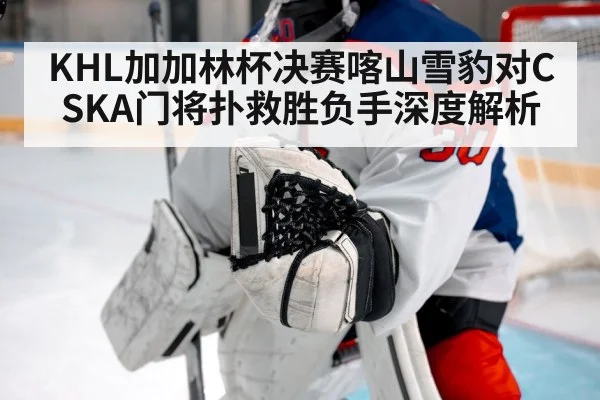 KHL加加林杯决赛喀山雪豹对CSKA门将扑救胜负手深度解析