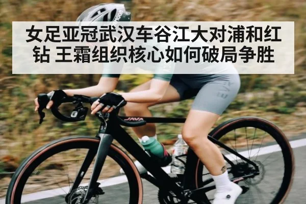 女足亚冠武汉车谷江大对浦和红钻 王霜组织核心如何破局争胜