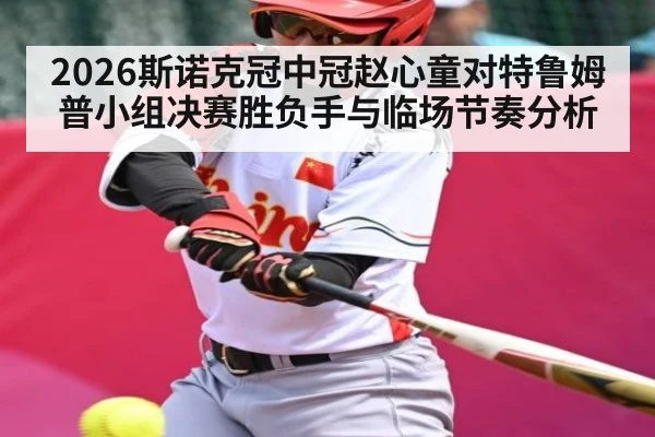 2026斯诺克冠中冠赵心童对特鲁姆普小组决赛胜负手与临场节奏分析