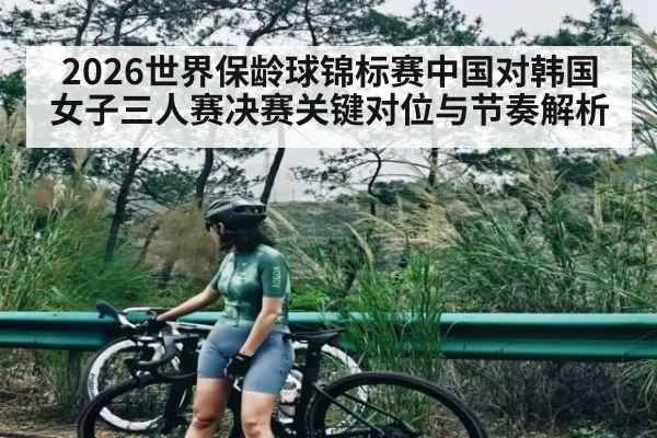 2026世界保龄球锦标赛中国对韩国女子三人赛决赛关键对位与节奏解析