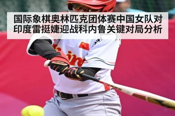 国际象棋奥林匹克团体赛中国女队对印度雷挺婕迎战科内鲁关键对局分析