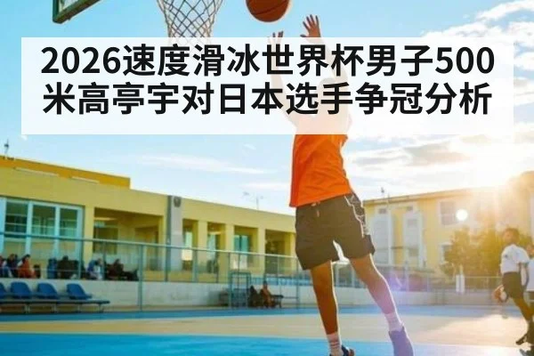 2026速度滑冰世界杯男子500米高亭宇对日本选手争冠分析