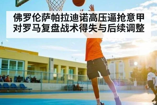 佛罗伦萨帕拉迪诺高压逼抢意甲对罗马复盘战术得失与后续调整