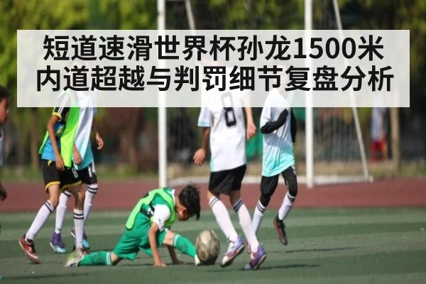 短道速滑世界杯孙龙1500米内道超越与判罚细节复盘分析