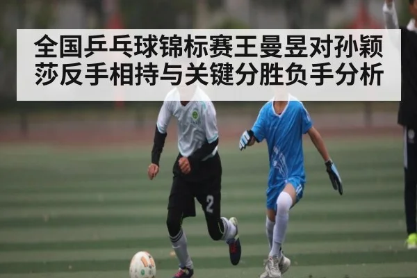 全国乒乓球锦标赛王曼昱对孙颖莎反手相持与关键分胜负手分析